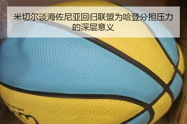 米切尔谈海佐尼亚回归联盟为哈登分担压力的深层意义